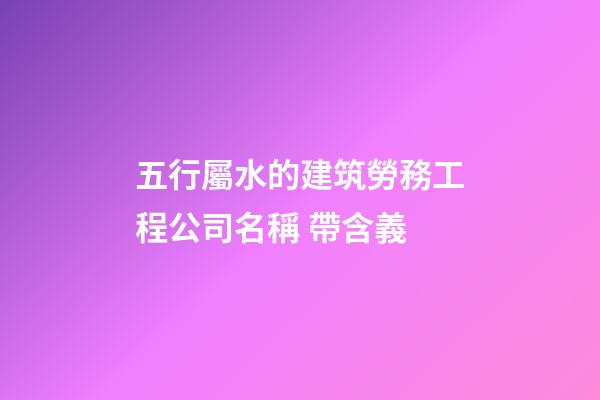 五行屬水的建筑勞務工程公司名稱 帶含義-第1張-公司起名-玄機派